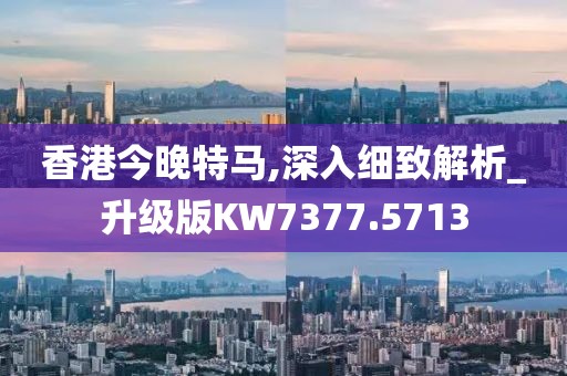 香港今晚特马,深入细致解析_升级版KW7377.5713