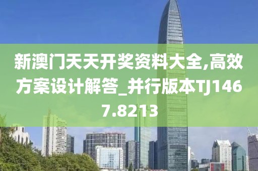新澳门天天开奖资料大全,高效方案设计解答_并行版本TJ1467.8213