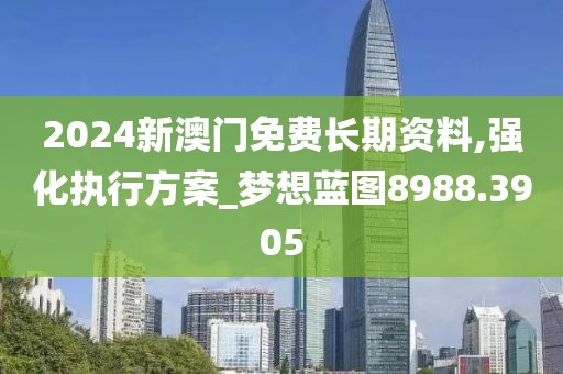 2024新澳门免费长期资料,强化执行方案_梦想蓝图8988.3905