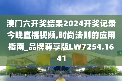 澳门六开奖结果2024开奖记录今晚直播视频,时尚法则的应用指南_品牌尊享版LW7254.1641
