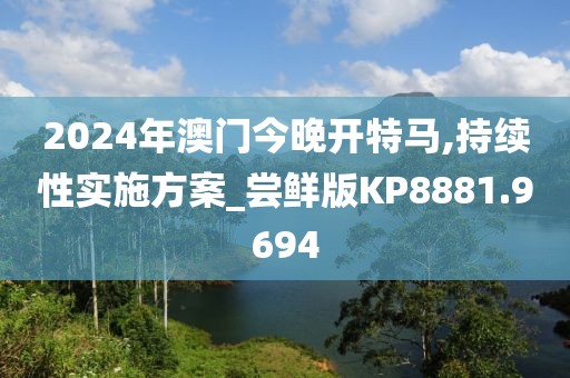 2024年澳门今晚开特马,持续性实施方案_尝鲜版KP8881.9694