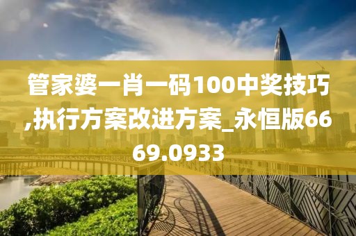 管家婆一肖一码100中奖技巧,执行方案改进方案_永恒版6669.0933