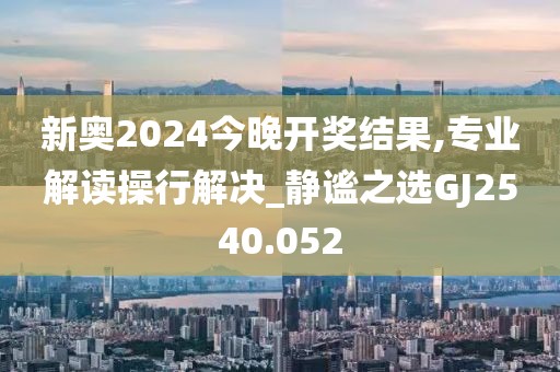 新奥2024今晚开奖结果,专业解读操行解决_静谧之选GJ2540.052