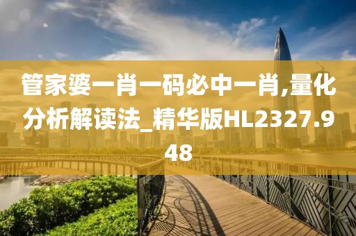 管家婆一肖一码必中一肖,量化分析解读法_精华版HL2327.948