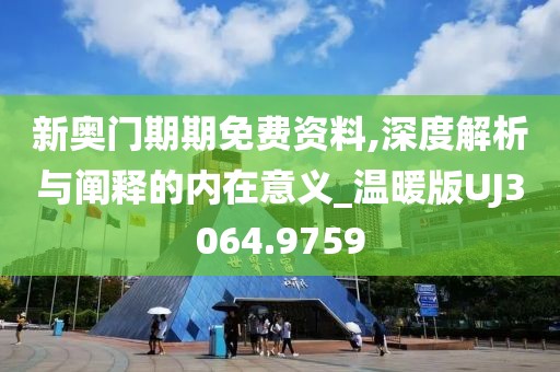 新奥门期期免费资料,深度解析与阐释的内在意义_温暖版UJ3064.9759