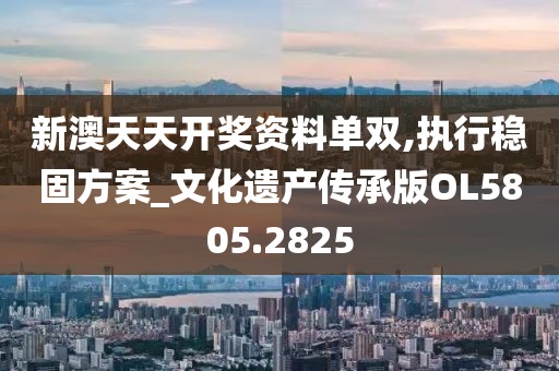 新澳天天开奖资料单双,执行稳固方案_文化遗产传承版OL5805.2825