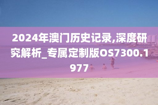 2024年澳门历史记录,深度研究解析_专属定制版OS7300.1977