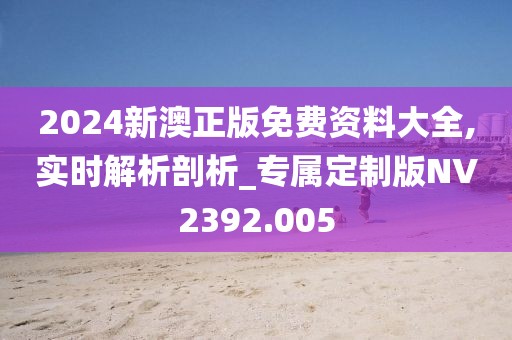 2024新澳正版免费资料大全,实时解析剖析_专属定制版NV2392.005