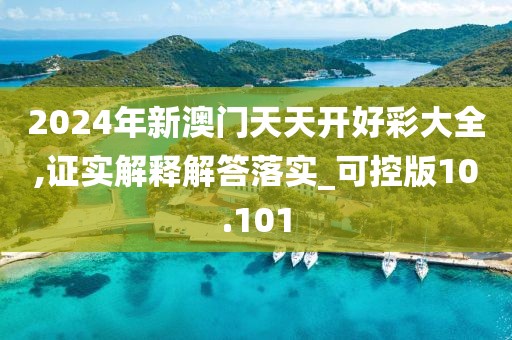2024年新澳门天天开好彩大全,证实解释解答落实_可控版10.101