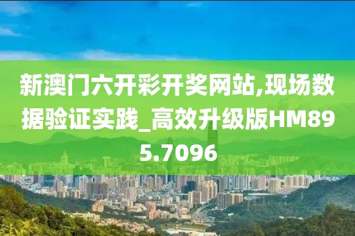 新澳门六开彩开奖网站,现场数据验证实践_高效升级版HM895.7096