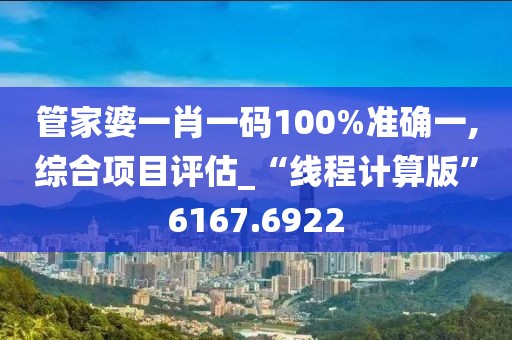 管家婆一肖一码100%准确一,综合项目评估_“线程计算版”6167.6922