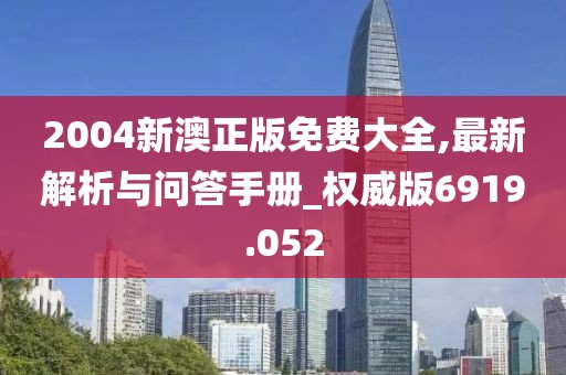 2004新澳正版免费大全,最新解析与问答手册_权威版6919.052