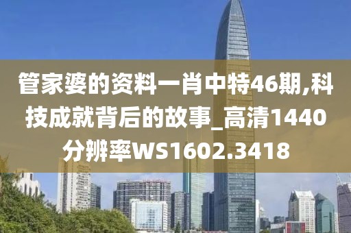 管家婆的资料一肖中特46期,科技成就背后的故事_高清1440分辨率WS1602.3418