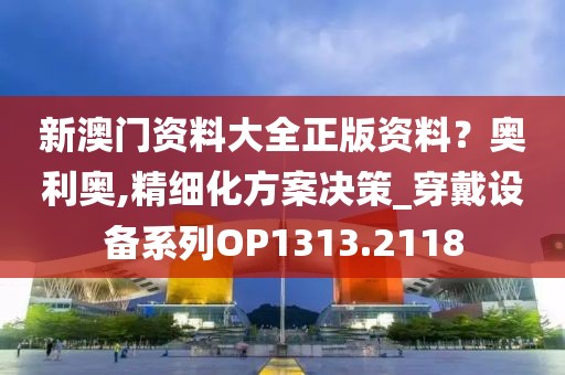新澳门资料大全正版资料？奥利奥,精细化方案决策_穿戴设备系列OP1313.2118