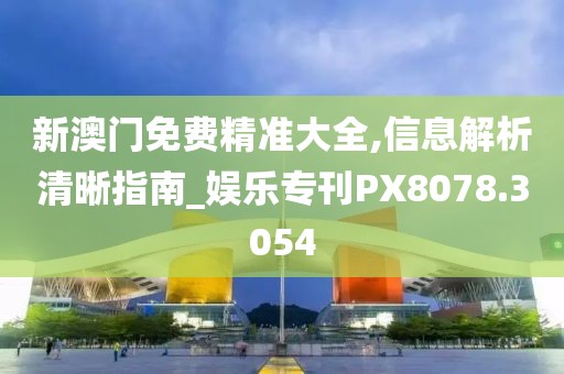 新澳门免费精准大全,信息解析清晰指南_娱乐专刊PX8078.3054