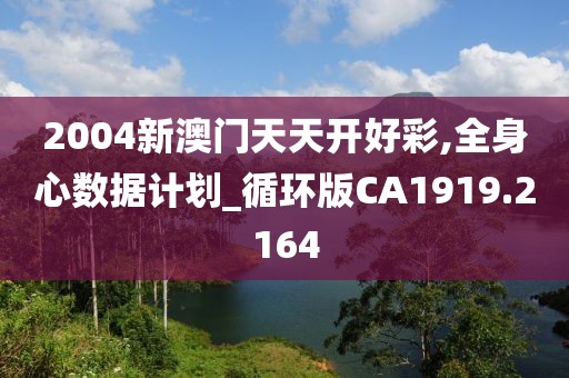2004新澳门天天开好彩,全身心数据计划_循环版CA1919.2164