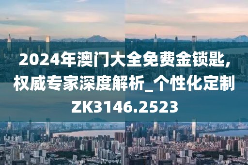 2024年澳门大全免费金锁匙,权威专家深度解析_个性化定制ZK3146.2523