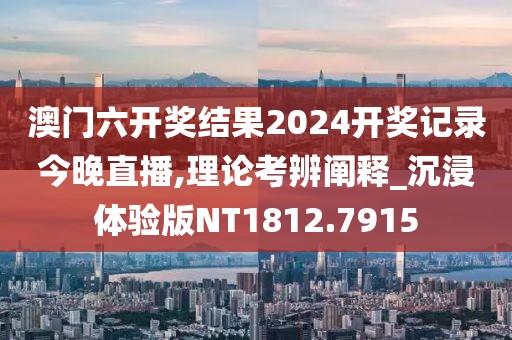 澳门六开奖结果2024开奖记录今晚直播,理论考辨阐释_沉浸体验版NT1812.7915