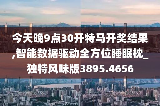 今天晚9点30开特马开奖结果,智能数据驱动全方位睡眠枕_独特风味版3895.4656