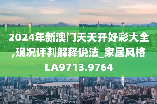 2024年新澳门天天开好彩大全,现况评判解释说法_家居风格LA9713.9764