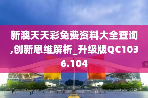 新澳天天彩免费资料大全查询,创新思维解析_升级版QC1036.104