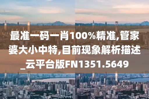 最准一码一肖100%精准,管家婆大小中特,目前现象解析描述_云平台版FN1351.5649