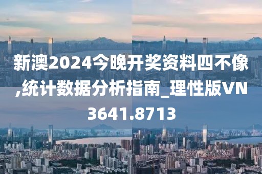 新澳2024今晚开奖资料四不像,统计数据分析指南_理性版VN3641.8713