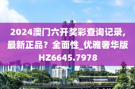 2024澳门六开奖彩查询记录,最新正品？全面性_优雅奢华版HZ6645.7978
