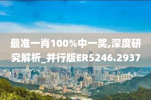 最准一肖100%中一奖,深度研究解析_并行版ER5246.2937