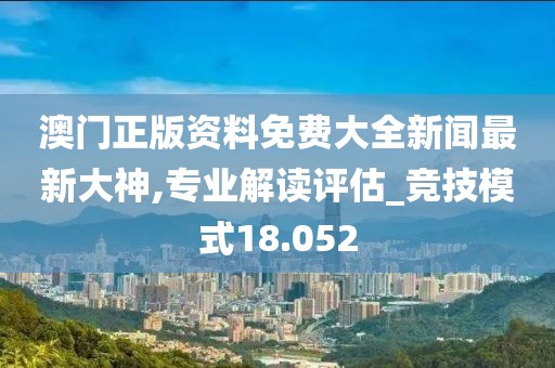 澳门正版资料免费大全新闻最新大神,专业解读评估_竞技模式18.052