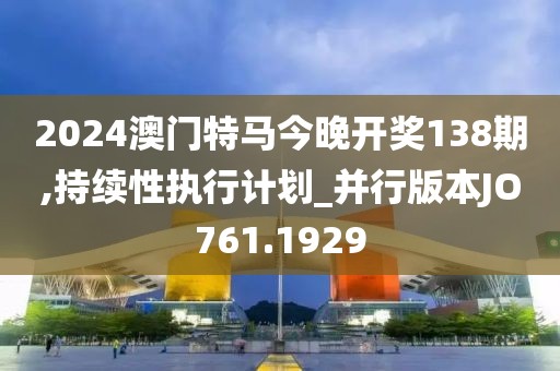 2024澳门特马今晚开奖138期,持续性执行计划_并行版本JO761.1929