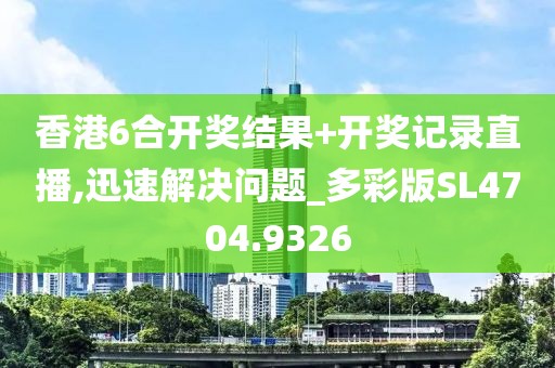 香港6合开奖结果+开奖记录直播,迅速解决问题_多彩版SL4704.9326