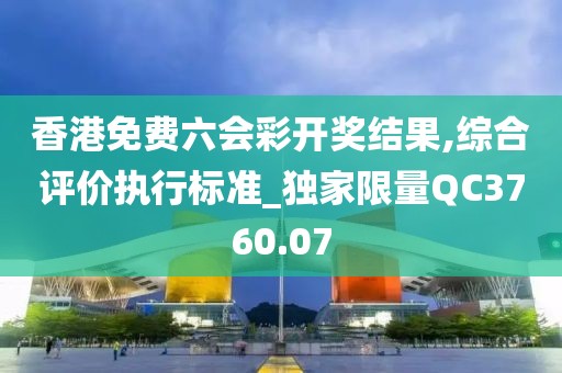 香港免费六会彩开奖结果,综合评价执行标准_独家限量QC3760.07