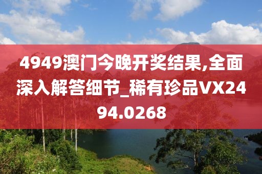 4949澳门今晚开奖结果,全面深入解答细节_稀有珍品VX2494.0268