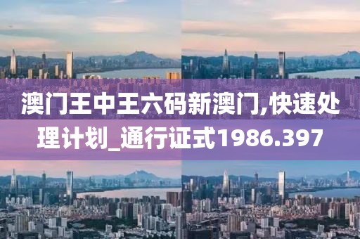 澳门王中王六码新澳门,快速处理计划_通行证式1986.397