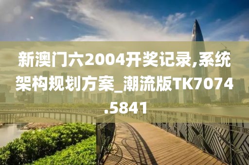 新澳门六2004开奖记录,系统架构规划方案_潮流版TK7074.5841