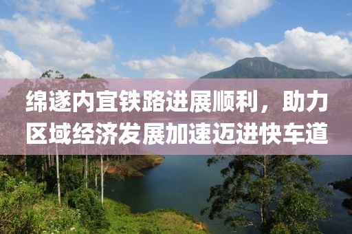 绵遂内宜铁路进展顺利，助力区域经济发展加速迈进快车道