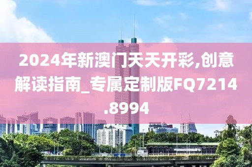 2024年新澳门天天开彩,创意解读指南_专属定制版FQ7214.8994