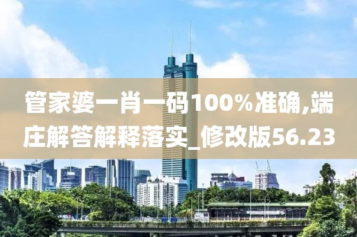 管家婆一肖一码100%准确,端庄解答解释落实_修改版56.23