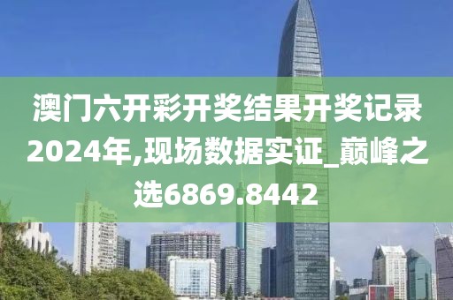 澳门六开彩开奖结果开奖记录2024年,现场数据实证_巅峰之选6869.8442