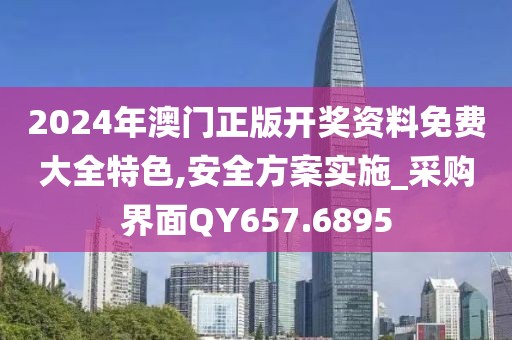 2024年澳门正版开奖资料免费大全特色,安全方案实施_采购界面QY657.6895