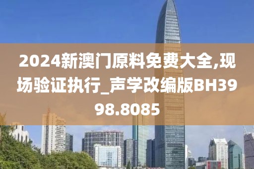 2024新澳门原料免费大全,现场验证执行_声学改编版BH3998.8085