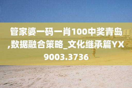管家婆一码一肖100中奖青岛,数据融合策略_文化继承篇YX9003.3736