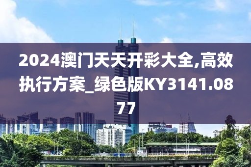 2024澳门天天开彩大全,高效执行方案_绿色版KY3141.0877