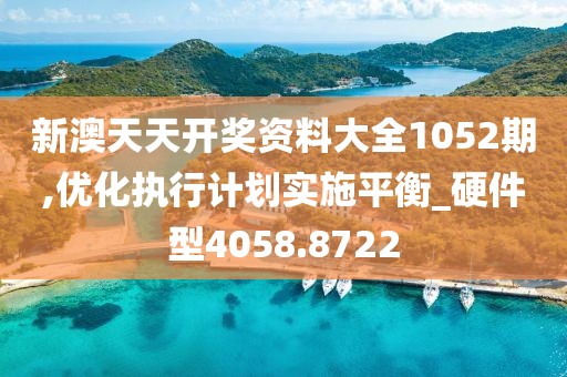 新澳天天开奖资料大全1052期,优化执行计划实施平衡_硬件型4058.8722