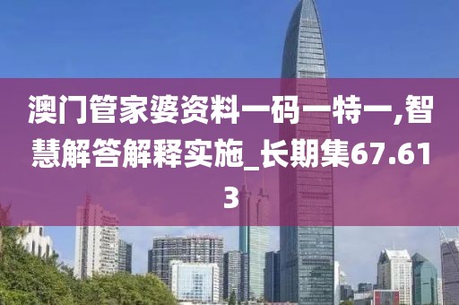 澳门管家婆资料一码一特一,智慧解答解释实施_长期集67.613
