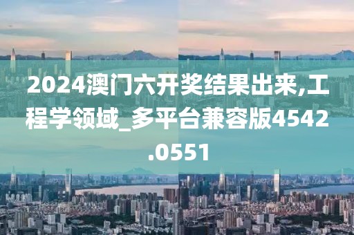 2024澳门六开奖结果出来,工程学领域_多平台兼容版4542.0551
