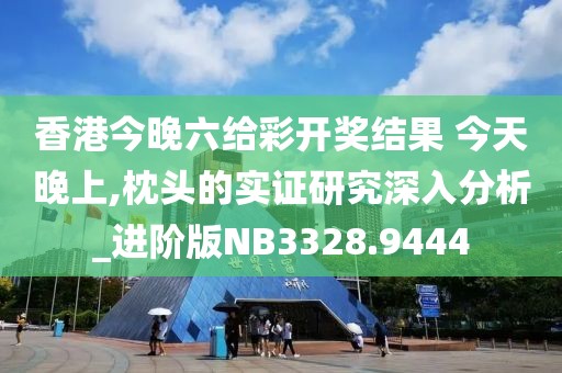 香港今晚六给彩开奖结果 今天晚上,枕头的实证研究深入分析_进阶版NB3328.9444
