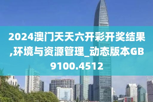 2024澳门天天六开彩开奖结果,环境与资源管理_动态版本GB9100.4512