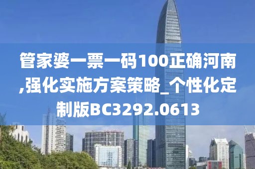 管家婆一票一码100正确河南,强化实施方案策略_个性化定制版BC3292.0613